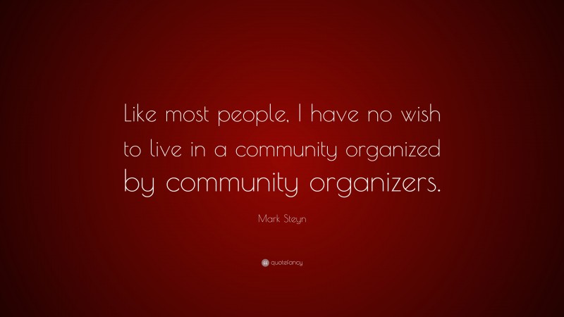 Mark Steyn Quote: “Like most people, I have no wish to live in a community organized by community organizers.”