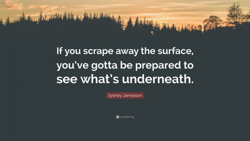 Sydney Jamesson Quote: “If you scrape away the surface, you’ve gotta be prepared to see what’s underneath.”