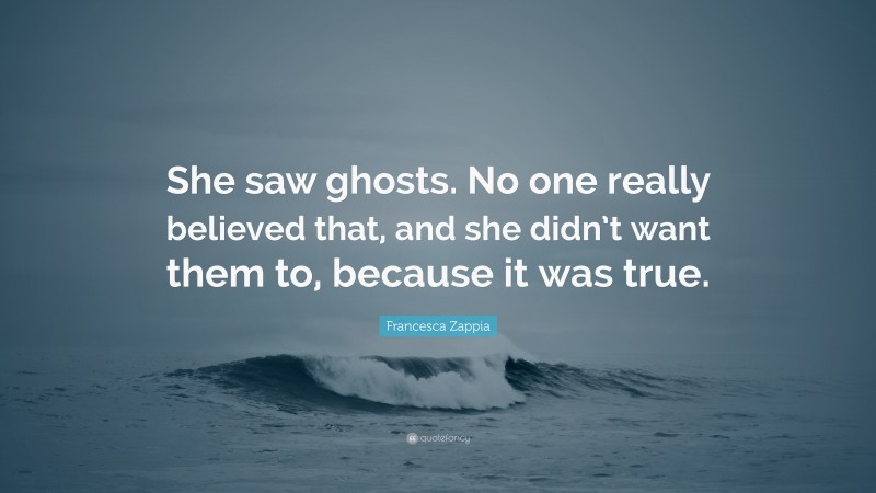Francesca Zappia Quote: “She saw ghosts. No one really believed that, and she didn’t want them to, because it was true.”