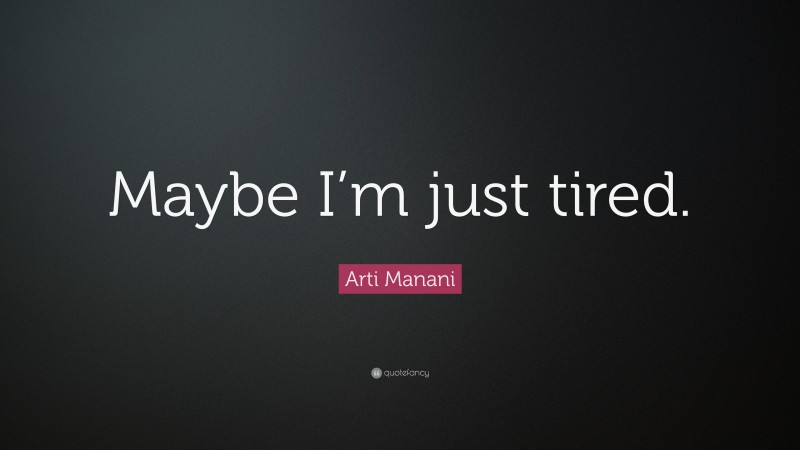 Arti Manani Quote: “Maybe I’m just tired.”