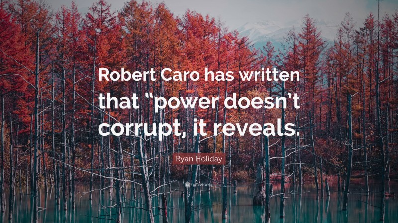 Ryan Holiday Quote: “Robert Caro has written that “power doesn’t corrupt, it reveals.”