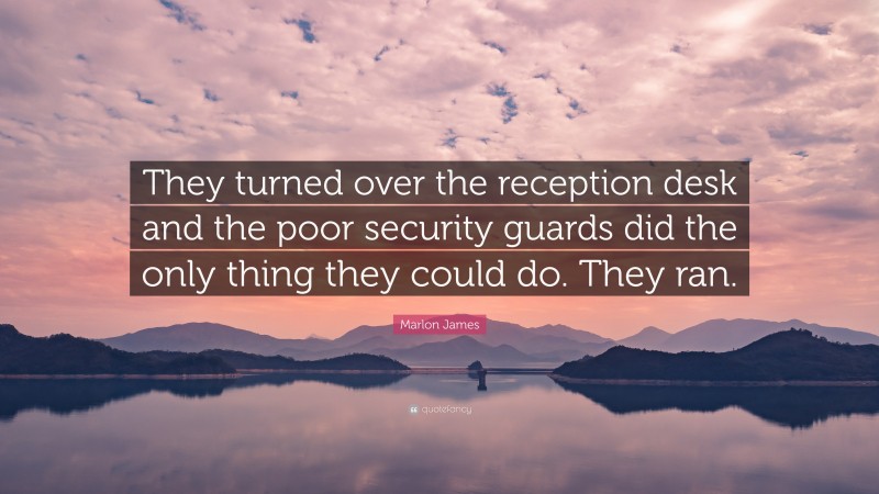 Marlon James Quote: “They turned over the reception desk and the poor security guards did the only thing they could do. They ran.”