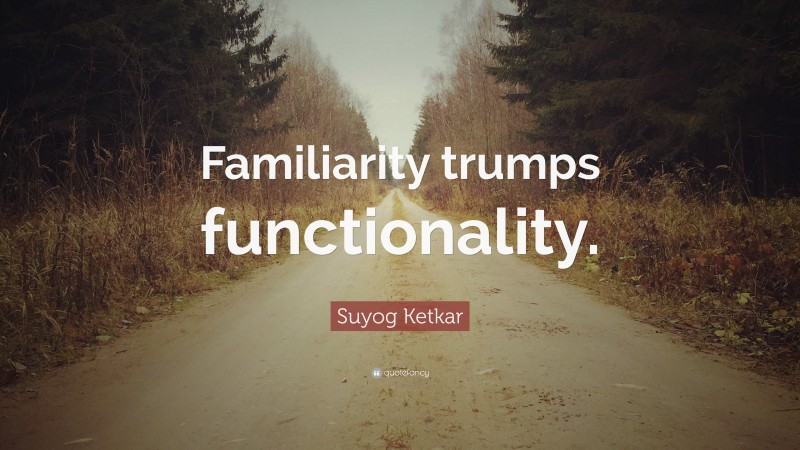 Suyog Ketkar Quote: “Familiarity trumps functionality.”