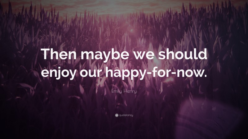 Emily Henry Quote: “Then maybe we should enjoy our happy-for-now.”