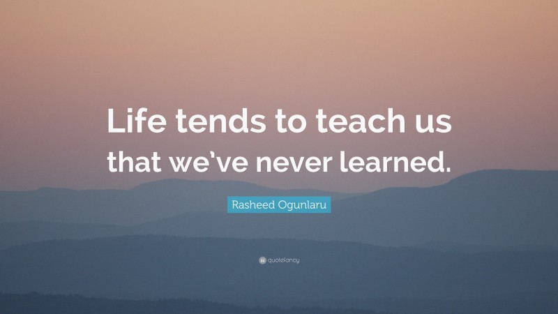 Rasheed Ogunlaru Quote: “Life tends to teach us that we’ve never learned.”