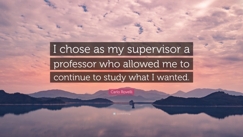 Carlo Rovelli Quote: “I chose as my supervisor a professor who allowed me to continue to study what I wanted.”
