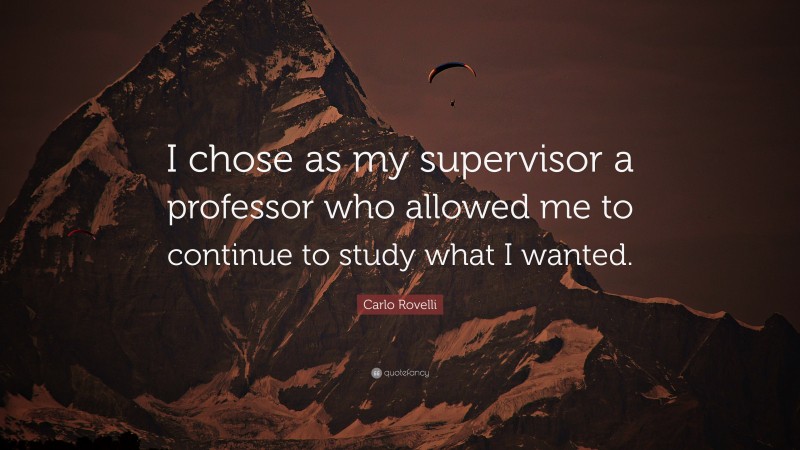 Carlo Rovelli Quote: “I chose as my supervisor a professor who allowed me to continue to study what I wanted.”