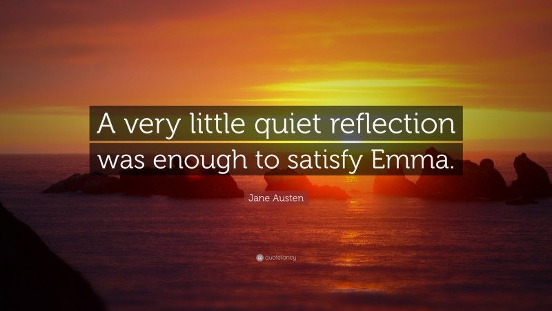 Jane Austen Quote: “A very little quiet reflection was enough to satisfy Emma.”