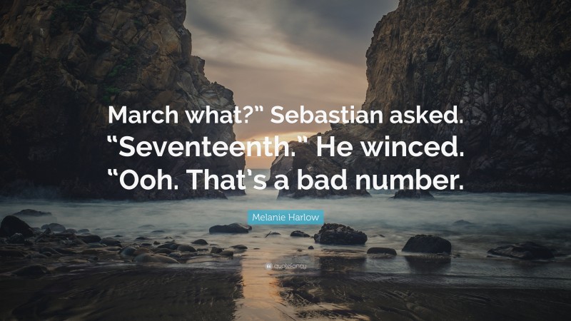 Melanie Harlow Quote: “March what?” Sebastian asked. “Seventeenth.” He winced. “Ooh. That’s a bad number.”