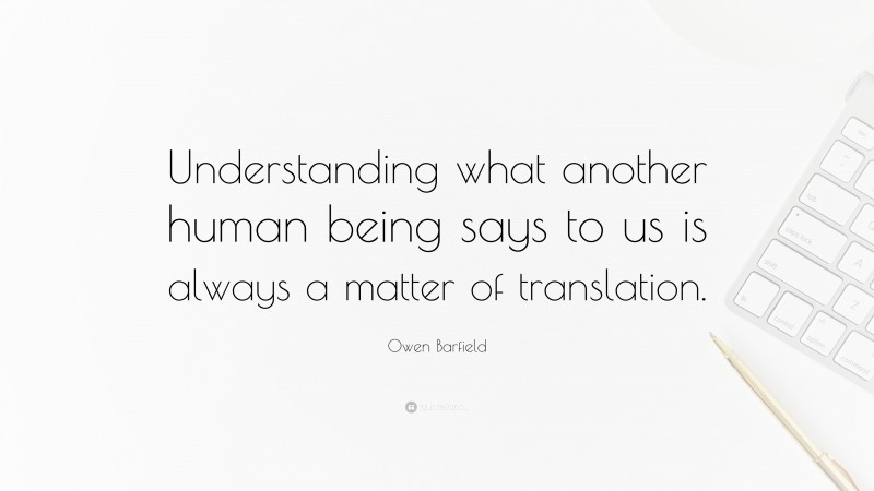 Owen Barfield Quote: “Understanding what another human being says to us is always a matter of translation.”