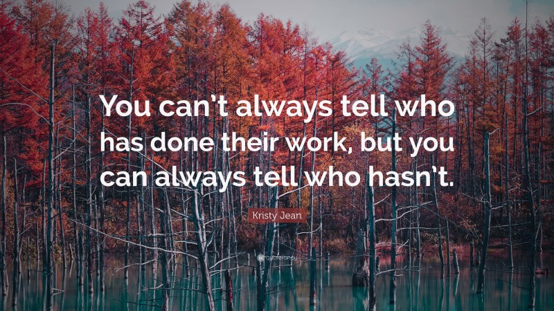 Kristy Jean Quote: “You can’t always tell who has done their work, but you can always tell who hasn’t.”