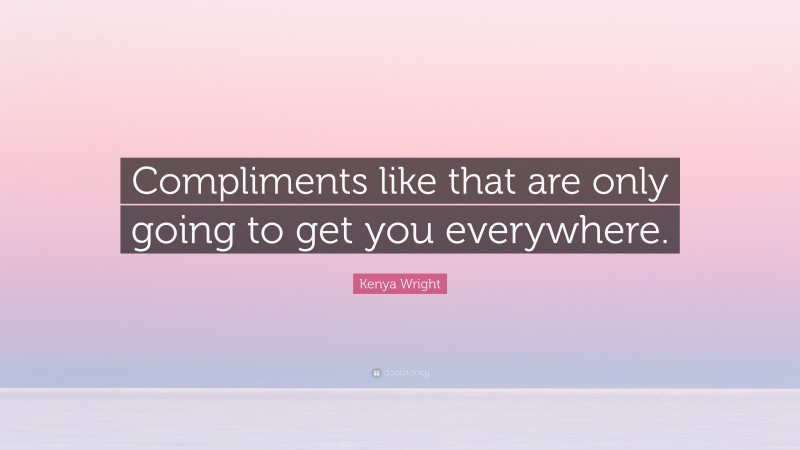 Kenya Wright Quote: “Compliments like that are only going to get you everywhere.”