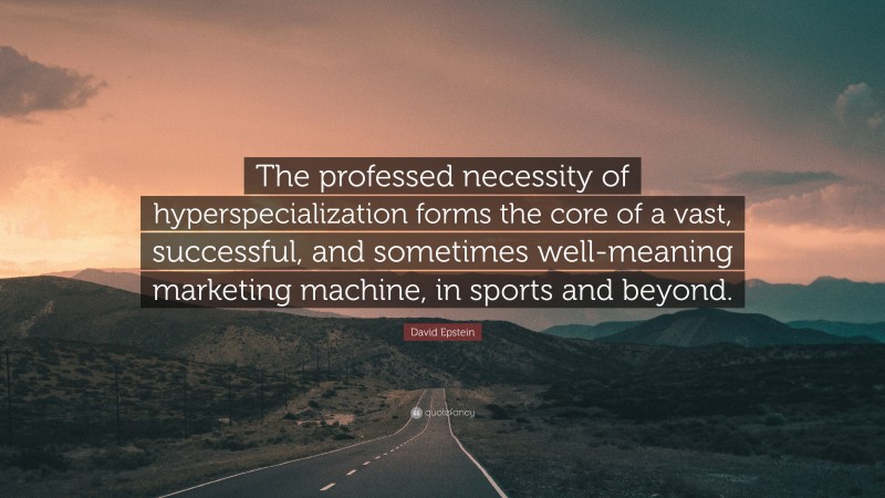 David Epstein Quote: “The professed necessity of hyperspecialization forms the core of a vast, successful, and sometimes well-meaning marketing machine, in sports and beyond.”