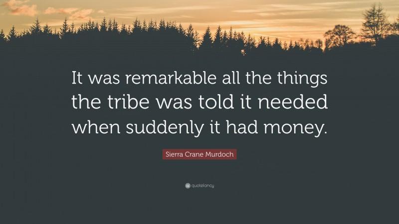 Sierra Crane Murdoch Quote: “It was remarkable all the things the tribe was told it needed when suddenly it had money.”
