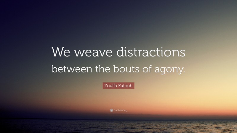 Zoulfa Katouh Quote: “We weave distractions between the bouts of agony.”