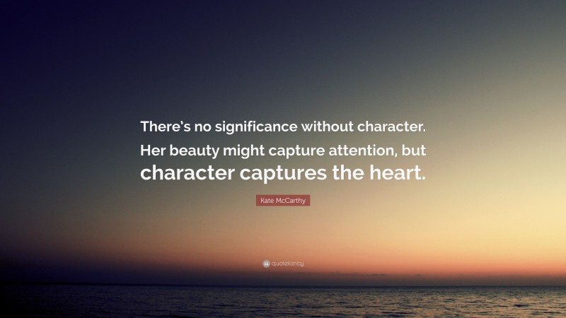 Kate McCarthy Quote: “There’s no significance without character. Her beauty might capture attention, but character captures the heart.”