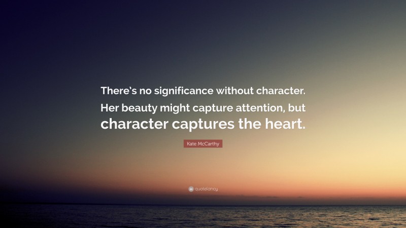 Kate McCarthy Quote: “There’s no significance without character. Her beauty might capture attention, but character captures the heart.”