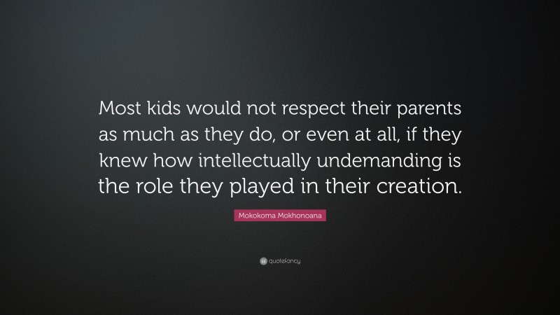 Mokokoma Mokhonoana Quote: “Most kids would not respect their parents as much as they do, or even at all, if they knew how intellectually undemanding is the role they played in their creation.”