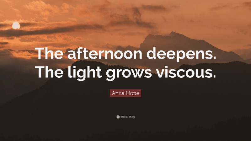 Anna Hope Quote: “The afternoon deepens. The light grows viscous.”