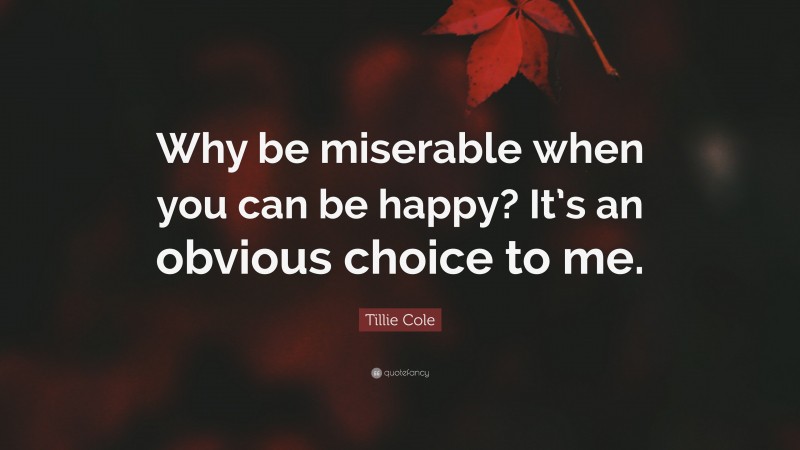 Tillie Cole Quote: “Why be miserable when you can be happy? It’s an obvious choice to me.”