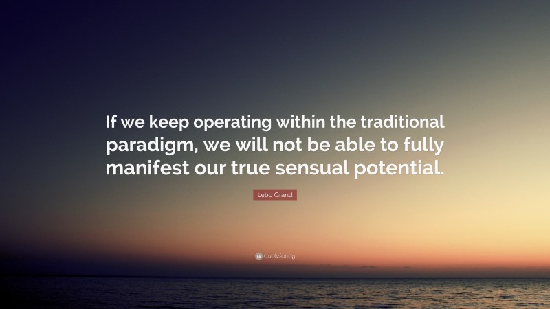 Lebo Grand Quote: “If we keep operating within the traditional paradigm, we will not be able to fully manifest our true sensual potential.”