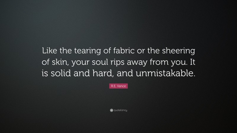 R.E. Vance Quote: “Like the tearing of fabric or the sheering of skin, your soul rips away from you. It is solid and hard, and unmistakable.”