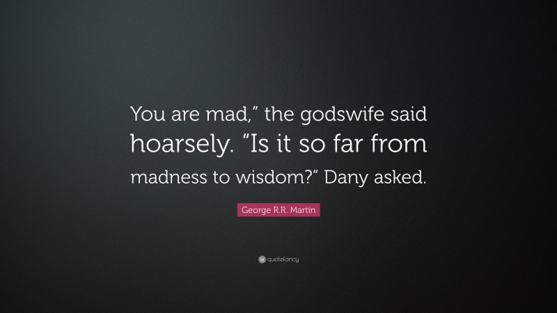 George R.R. Martin Quote: “You are mad,” the godswife said hoarsely. “Is it so far from madness to wisdom?” Dany asked.”