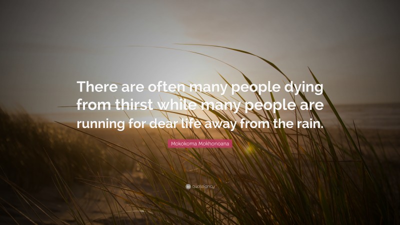 Mokokoma Mokhonoana Quote: “There are often many people dying from thirst while many people are running for dear life away from the rain.”
