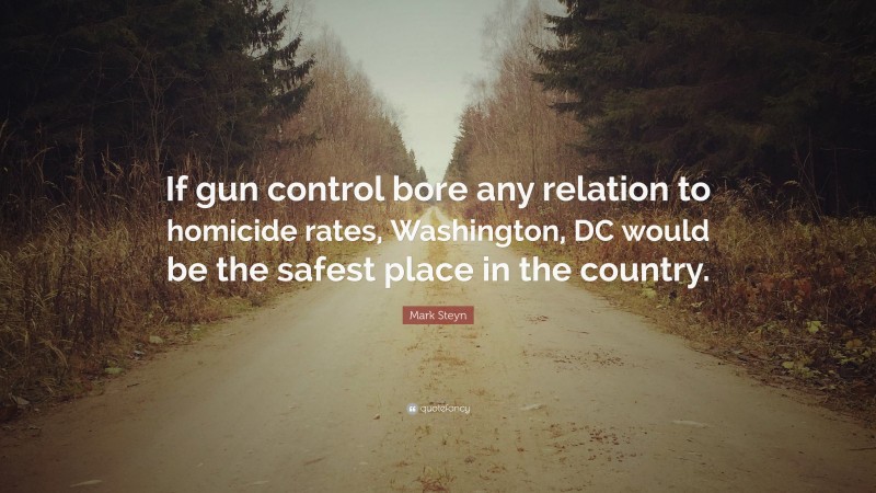 Mark Steyn Quote: “If gun control bore any relation to homicide rates, Washington, DC would be the safest place in the country.”