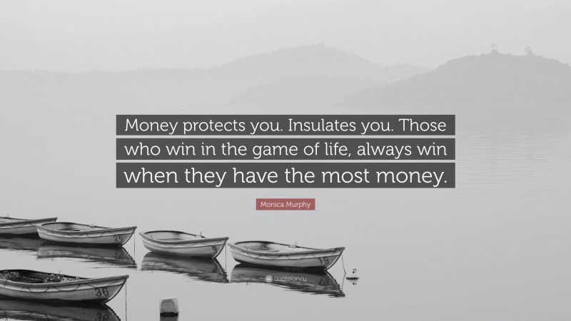 Monica Murphy Quote: “Money protects you. Insulates you. Those who win in the game of life, always win when they have the most money.”