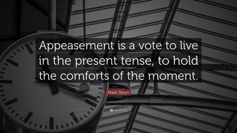 Mark Steyn Quote: “Appeasement is a vote to live in the present tense, to hold the comforts of the moment.”