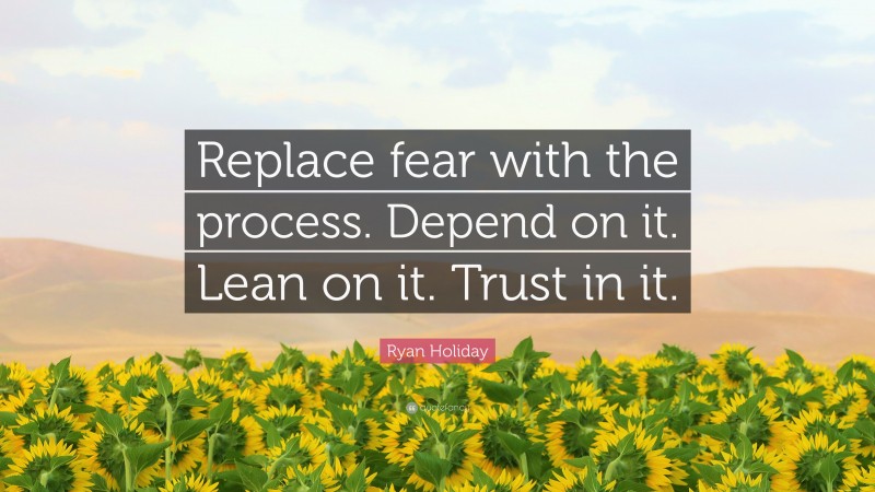 Ryan Holiday Quote: “Replace fear with the process. Depend on it. Lean on it. Trust in it.”