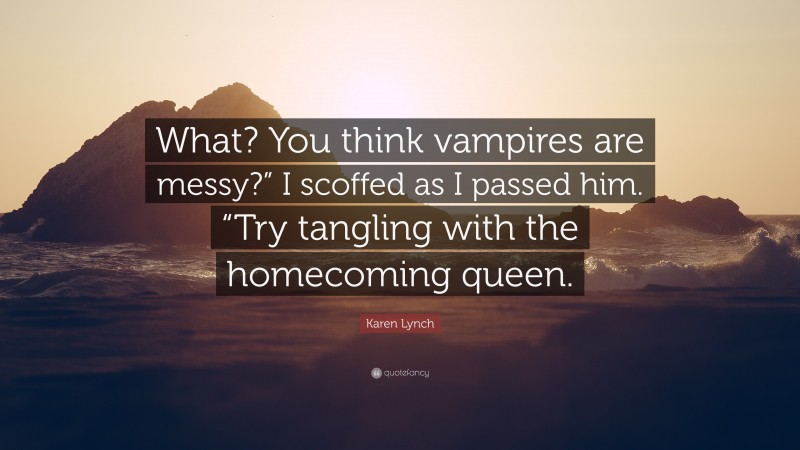 Karen Lynch Quote: “What? You think vampires are messy?” I scoffed as I passed him. “Try tangling with the homecoming queen.”