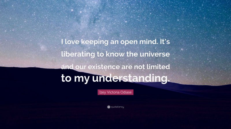 Izey Victoria Odiase Quote: “I love keeping an open mind. It’s liberating to know the universe and our existence are not limited to my understanding.”
