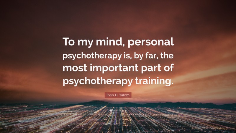 Irvin D. Yalom Quote: “To my mind, personal psychotherapy is, by far, the most important part of psychotherapy training.”