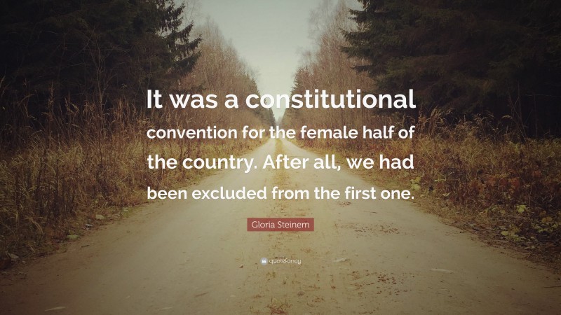 Gloria Steinem Quote: “It was a constitutional convention for the female half of the country. After all, we had been excluded from the first one.”