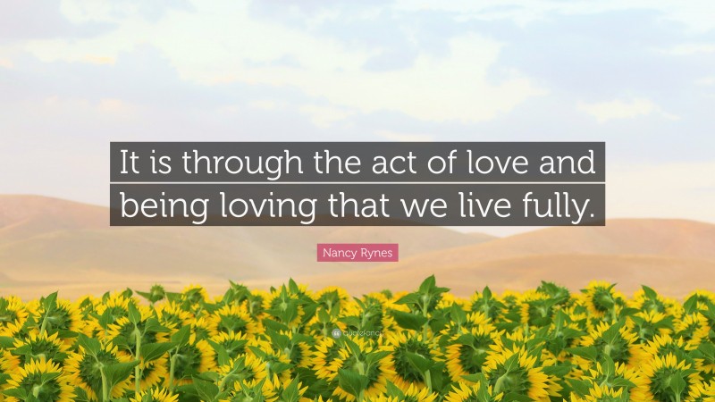 Nancy Rynes Quote: “It is through the act of love and being loving that we live fully.”