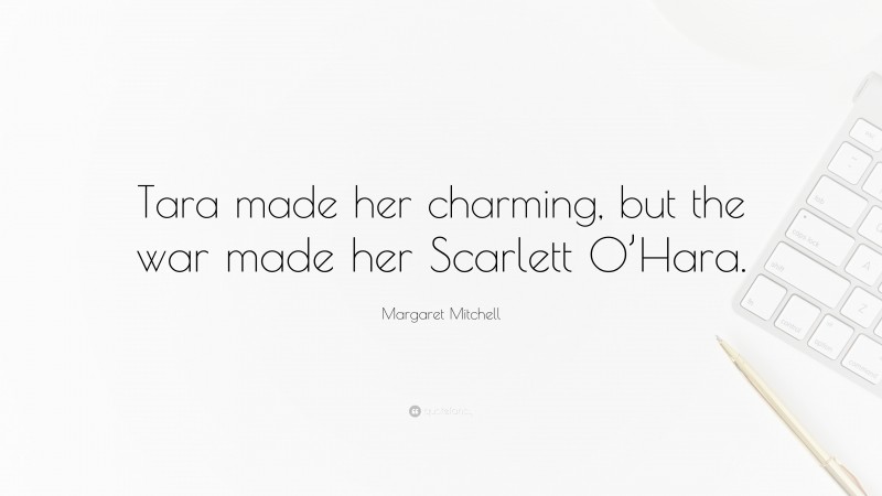 Margaret Mitchell Quote: “Tara made her charming, but the war made her Scarlett O’Hara.”