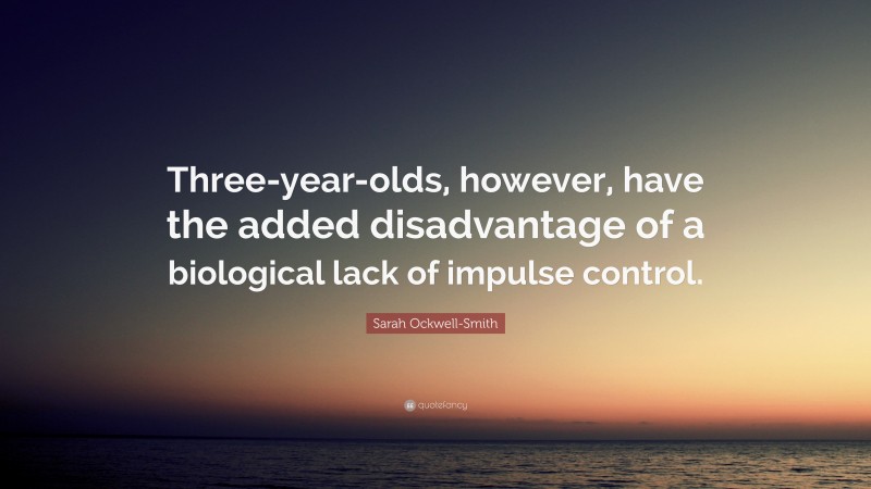 Sarah Ockwell-Smith Quote: “Three-year-olds, however, have the added disadvantage of a biological lack of impulse control.”