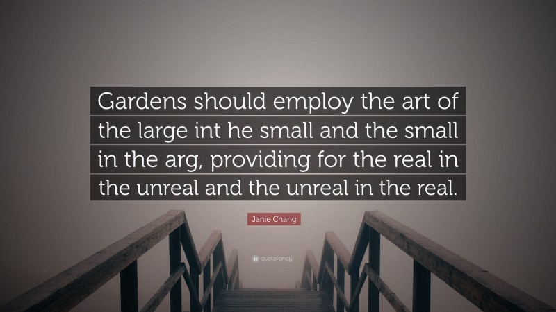 Janie Chang Quote: “Gardens should employ the art of the large int he small and the small in the arg, providing for the real in the unreal and the unreal in the real.”