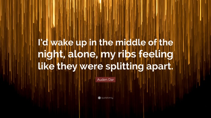 Auden Dar Quote: “I’d wake up in the middle of the night, alone, my ribs feeling like they were splitting apart.”