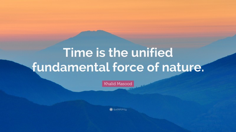 Khalid Masood Quote: “Time is the unified fundamental force of nature.”