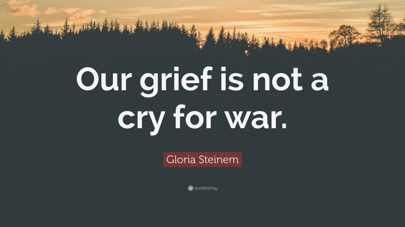 Gloria Steinem Quote: “Our grief is not a cry for war.”