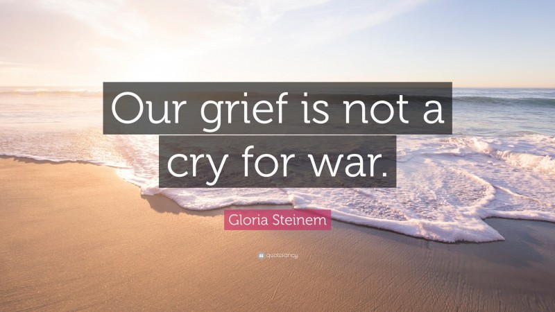 Gloria Steinem Quote: “Our grief is not a cry for war.”