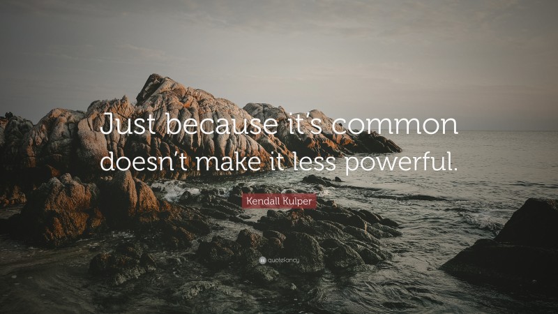 Kendall Kulper Quote: “Just because it’s common doesn’t make it less powerful.”