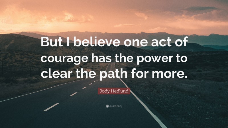 Jody Hedlund Quote: “But I believe one act of courage has the power to clear the path for more.”