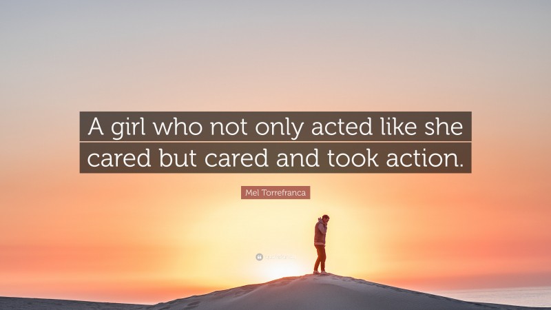 Mel Torrefranca Quote: “A girl who not only acted like she cared but cared and took action.”