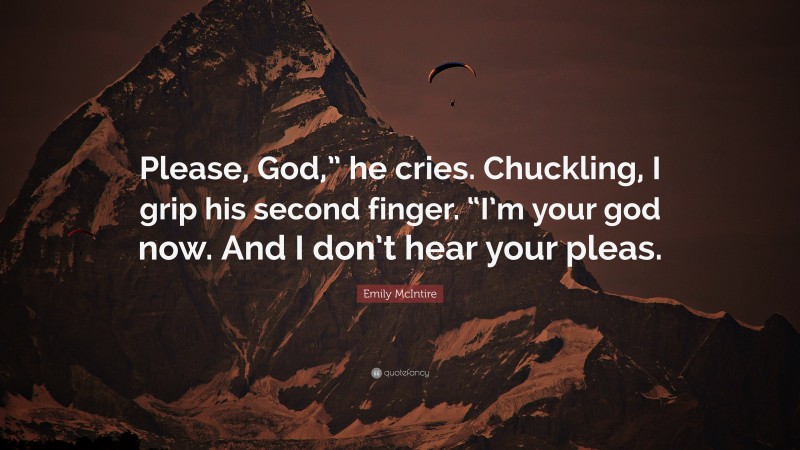 Emily McIntire Quote: “Please, God,” he cries. Chuckling, I grip his second finger. “I’m your god now. And I don’t hear your pleas.”