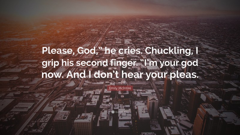 Emily McIntire Quote: “Please, God,” he cries. Chuckling, I grip his second finger. “I’m your god now. And I don’t hear your pleas.”