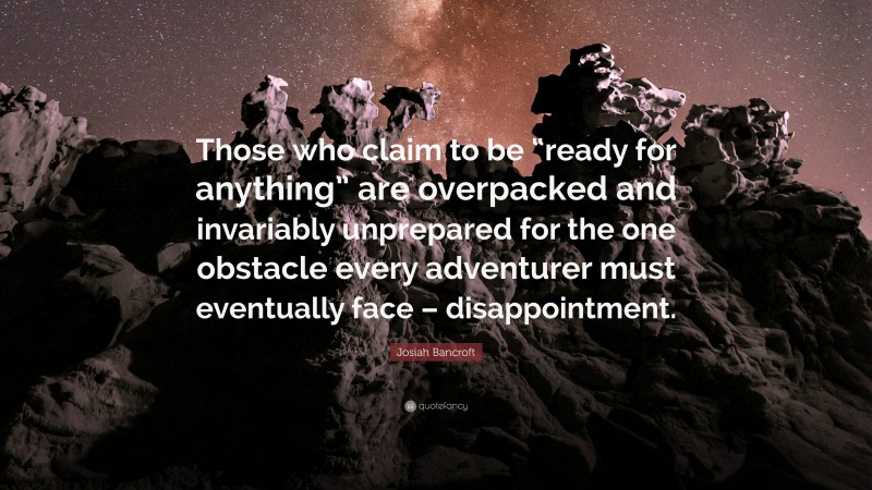 Josiah Bancroft Quote: “Those who claim to be “ready for anything” are overpacked and invariably unprepared for the one obstacle every adventurer must eventually face – disappointment.”